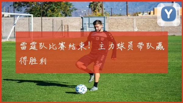 雷霆队比赛结束！主力球员带队赢得胜利