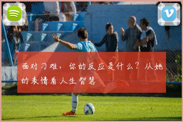 面对刁难，你的反应是什么？从她的表情看人生智慧