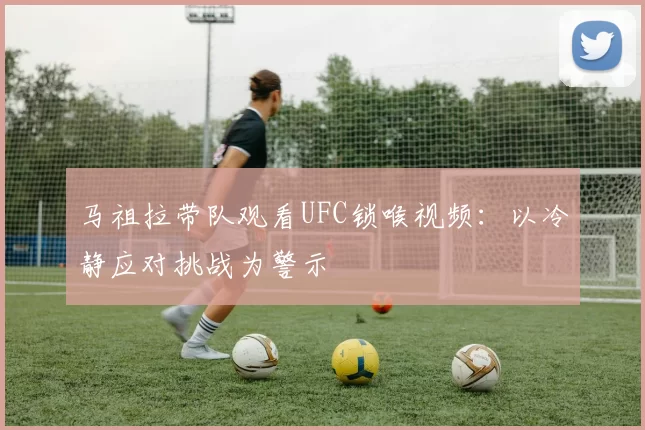 马祖拉带队观看UFC锁喉视频：以冷静应对挑战为警示