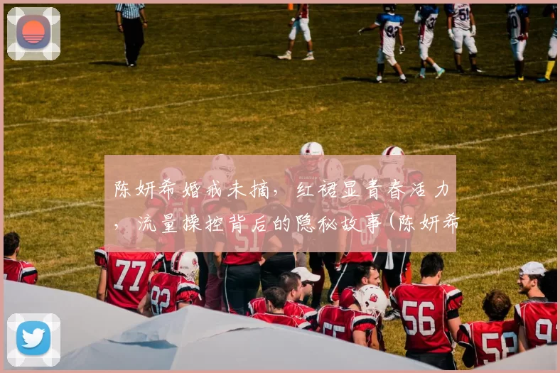 陈妍希婚戒未摘，红裙显青春活力，流量操控背后的隐秘故事(陈妍希和谁结婚了)